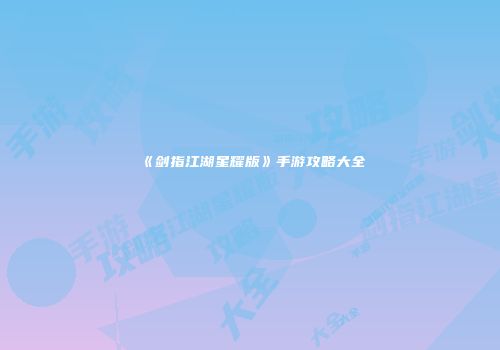 《剑指江湖星耀版》手游攻略大全