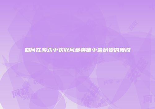 如何在游戏中获取风暴英雄中最昂贵的皮肤