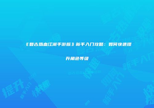 《复古热血江湖手游版》新手入门攻略：如何快速提升角色等级