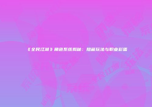 《全民江湖》角色系统揭秘：隐藏玩法与职业彩蛋