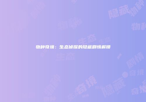 物种奇境：生态侦探的隐藏剧情解锁