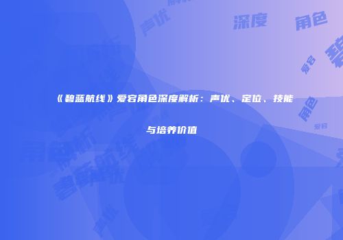《碧蓝航线》爱宕角色深度解析：声优、定位、技能与培养价值