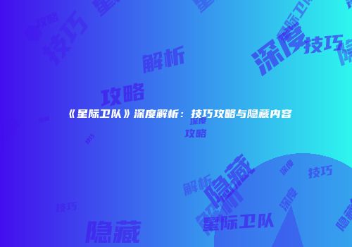 《星际卫队》深度解析：技巧攻略与隐藏内容