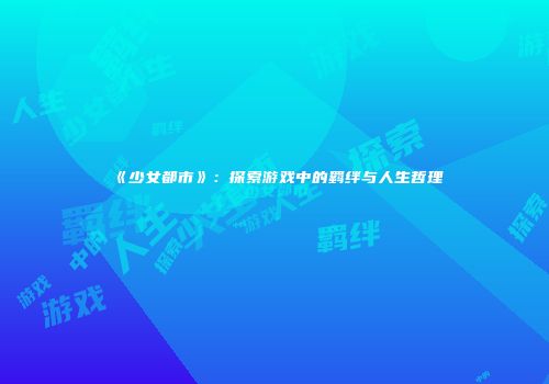 《少女都市》：探索游戏中的羁绊与人生哲理