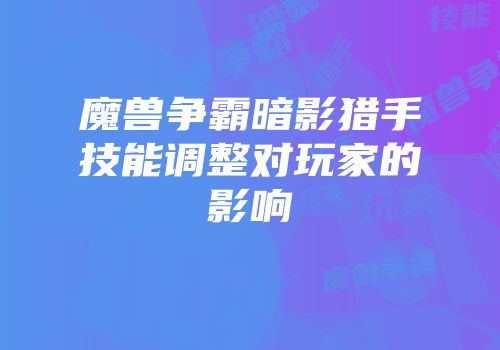 魔兽争霸暗影猎手技能调整对玩家的影响