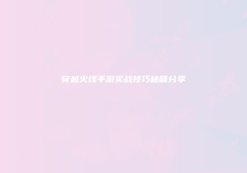 穿越火线手游实战技巧秘籍分享