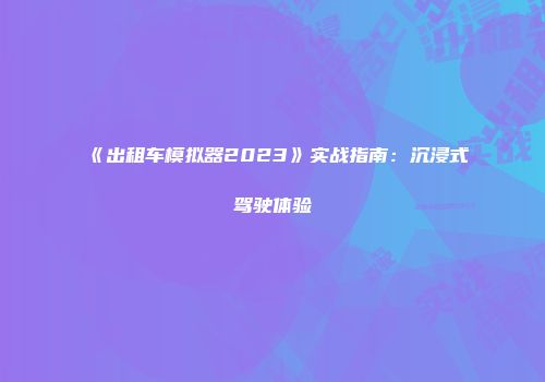 《出租车模拟器2023》实战指南：沉浸式驾驶体验