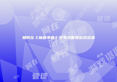 如何在《魔兽争霸》中有效管理游戏资源