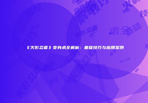 《火影忍者》变身术全解析：基础技巧与应用案例