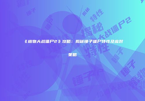 《植物大战僵尸2》攻略：揭秘锤子僵尸特性及应对策略