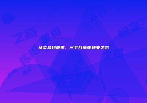 从菜鸟到枪神：三个月练枪蜕变之路