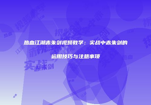 热血江湖赤朱剑视频教学：实战中赤朱剑的运用技巧与注意事项