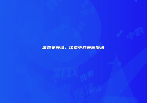 游戏变舞场：像素中的舞蹈魔法