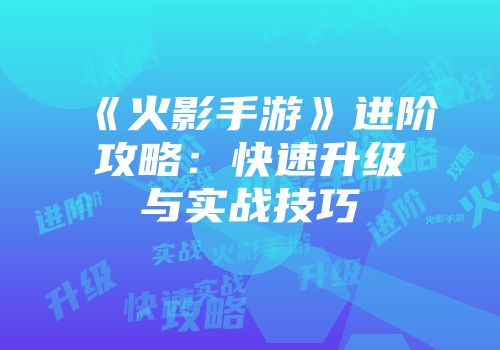 《火影手游》进阶攻略：快速升级与实战技巧