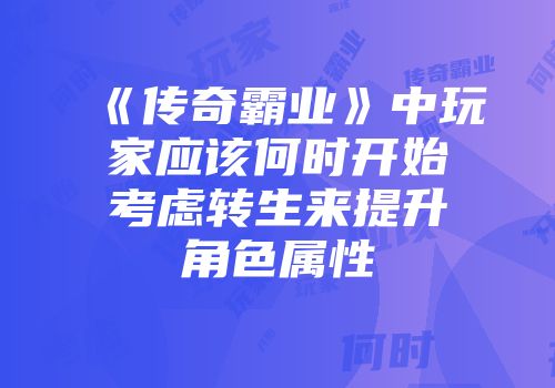 《传奇霸业》中玩家应该何时开始考虑转生来提升角色属性