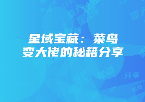星域宝藏：菜鸟变大佬的秘籍分享