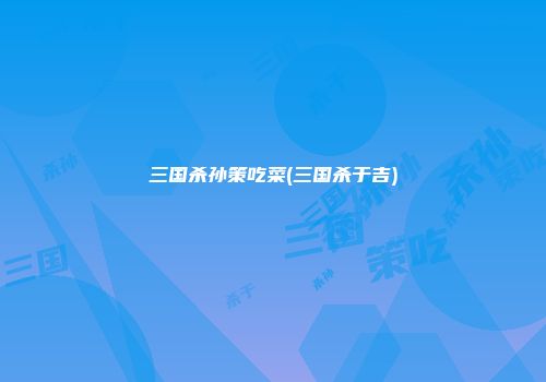三国杀孙策吃菜(三国杀于吉)