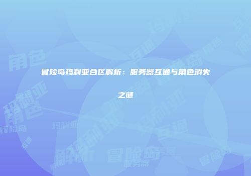 冒险岛玛利亚合区解析：服务器互通与角色消失之谜