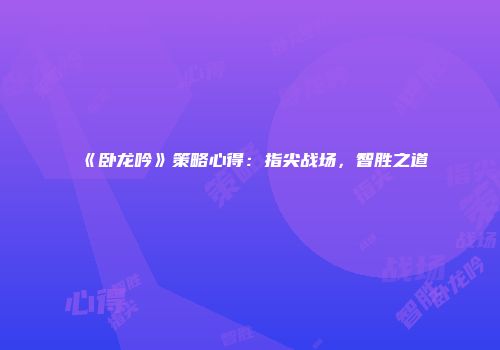 《卧龙吟》策略心得：指尖战场，智胜之道