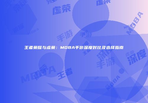 王者荣耀与虚荣：MOBA手游深度对比及选择指南