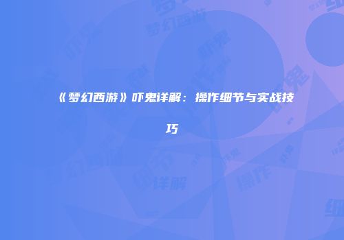 《梦幻西游》吓鬼详解：操作细节与实战技巧