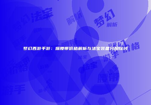 梦幻西游手游：爆腰带价格解析与法宝装备分配探讨