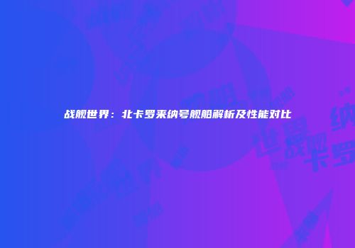 战舰世界：北卡罗来纳号舰船解析及性能对比