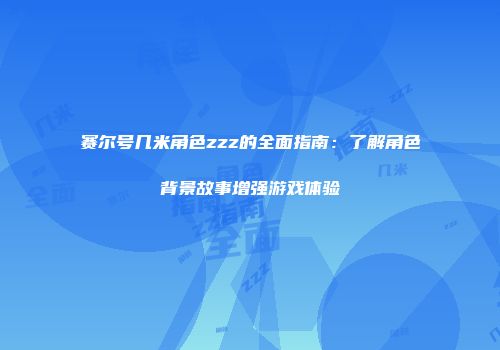 赛尔号几米角色zzz的全面指南：了解角色背景故事增强游戏体验