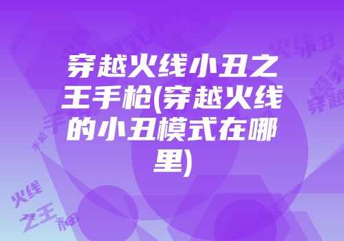 穿越火线小丑之王手枪(穿越火线的小丑模式在哪里)