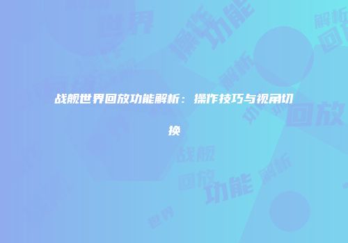 战舰世界回放功能解析：操作技巧与视角切换