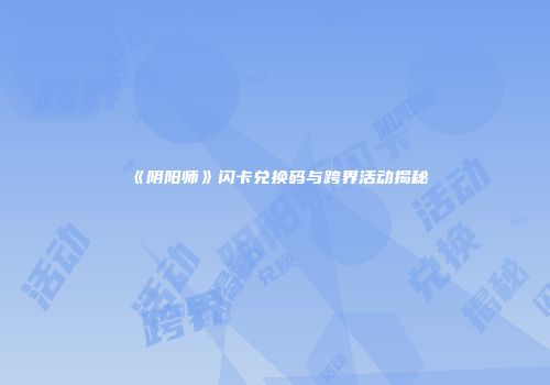 《阴阳师》闪卡兑换码与跨界活动揭秘