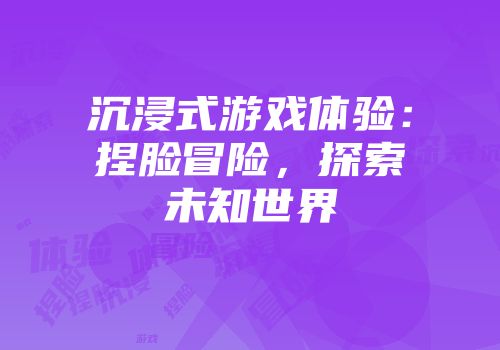 沉浸式游戏体验：捏脸冒险，探索未知世界