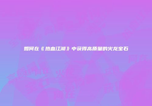 如何在《热血江湖》中获得高质量的火龙宝石