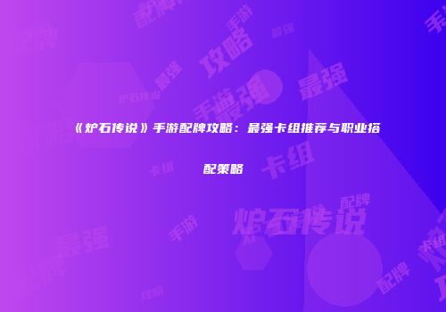 《炉石传说》手游配牌攻略：最强卡组推荐与职业搭配策略