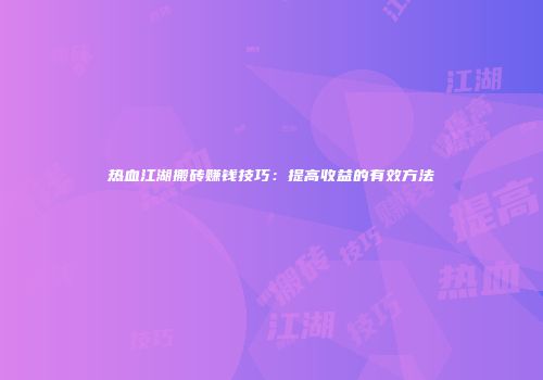 热血江湖搬砖赚钱技巧：提高收益的有效方法