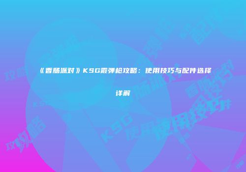 《香肠派对》KSG霰弹枪攻略：使用技巧与配件选择详解