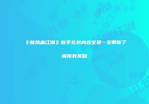 《新热血江湖》新手礼包内容全览一文带你了解所有奖励