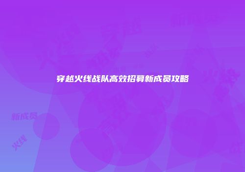 穿越火线战队高效招募新成员攻略