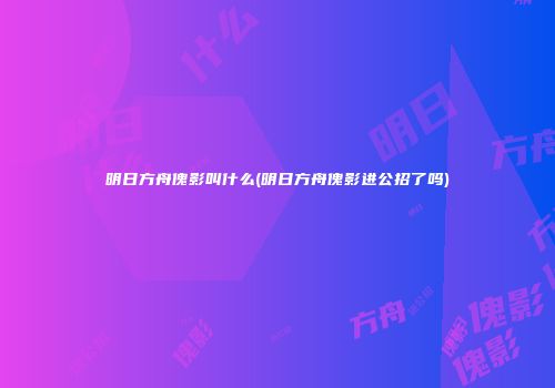 明日方舟傀影叫什么(明日方舟傀影进公招了吗)