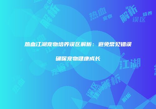 热血江湖宠物培养误区解析：避免常见错误确保宠物健康成长