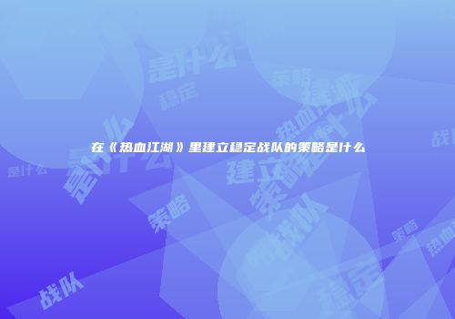 在《热血江湖》里建立稳定战队的策略是什么