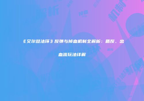 《艾尔登法环》反弹与掉血机制全解析：盾反、出血流玩法详解