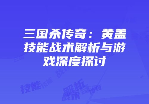 三国杀传奇：黄盖技能战术解析与游戏深度探讨
