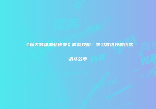 《复古封神霸业传奇》游戏攻略：学习高级技能提高战斗效率