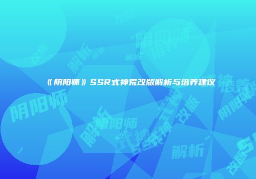 《阴阳师》SSR式神荒改版解析与培养建议