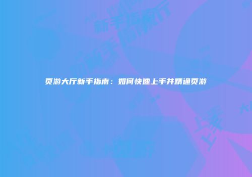 页游大厅新手指南：如何快速上手并精通页游