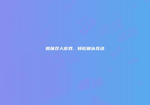 趣味双人游戏，轻松破冰互动