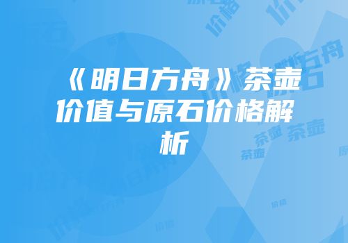 《明日方舟》茶壶价值与原石价格解析