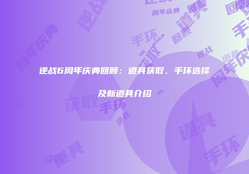 逆战6周年庆典回顾：道具获取、手环选择及新道具介绍