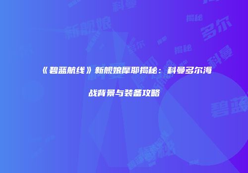 《碧蓝航线》新舰娘摩耶揭秘：科曼多尔海战背景与装备攻略